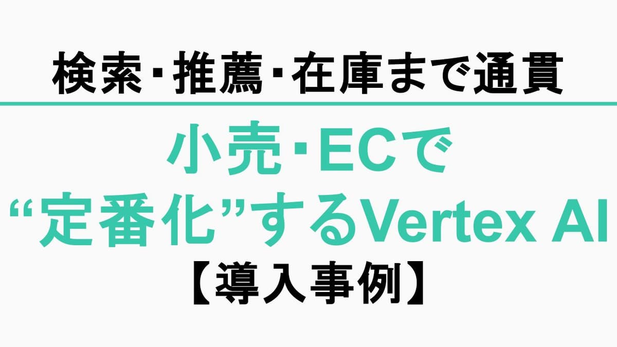 【導入事例】小売・ECで“定番化”するVertex AI【検索・推薦・在庫まで一気通貫で効く理由】