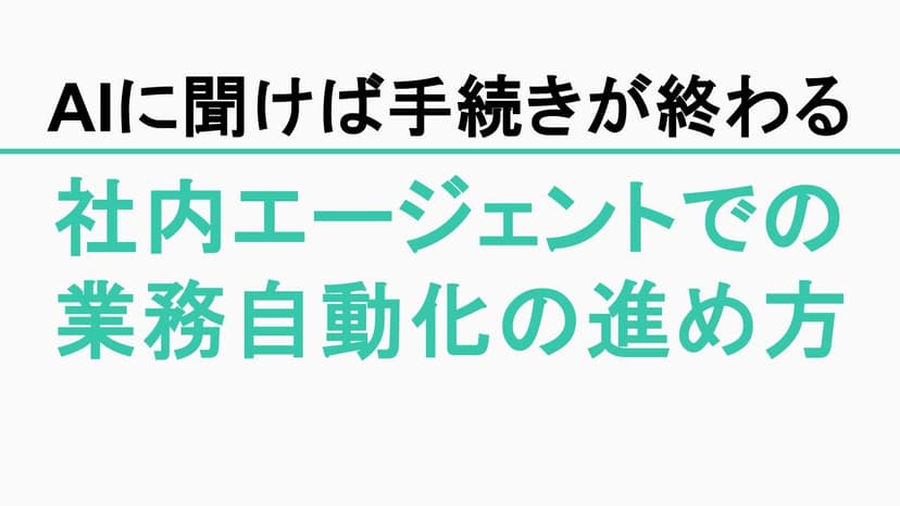 「AIに聞けば手続きが終わる」環境をどう作る？社内エージェントによる業務自動化の進め方