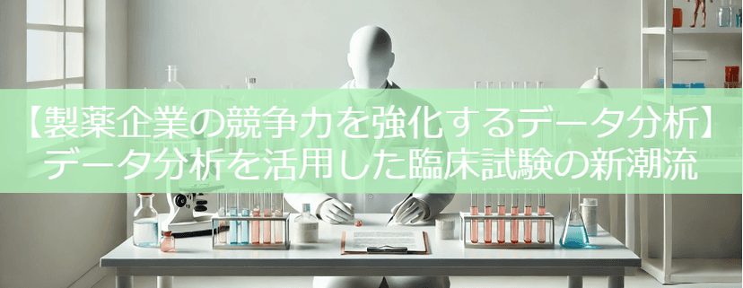 【製薬企業の競争力を強化するデータ分析】データ分析を活用した臨床試験の新潮流